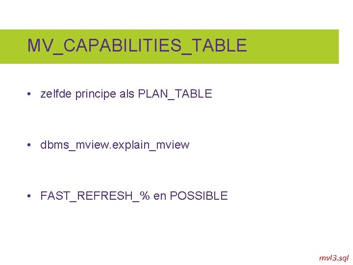 MV_CAPABILITIES_TABLE • zelfde principe als PLAN_TABLE • dbms_mview. explain_mview • FAST_REFRESH_% en POSSIBLE mvl