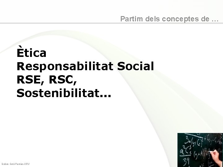 Partim dels conceptes de … Ètica Responsabilitat Social RSE, RSC, Sostenibilitat. . . Dolors