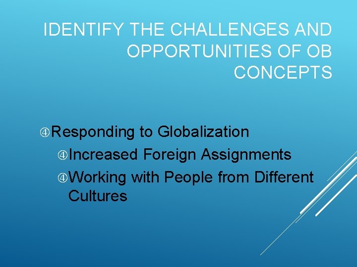 IDENTIFY THE CHALLENGES AND OPPORTUNITIES OF OB CONCEPTS Responding to Globalization Increased Foreign Assignments