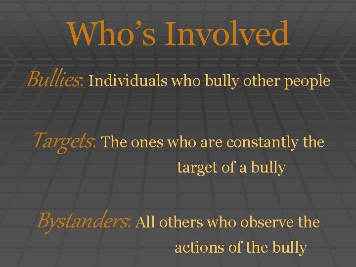 Who’s Involved Bullies: Individuals who bully other people Targets: The ones who are constantly