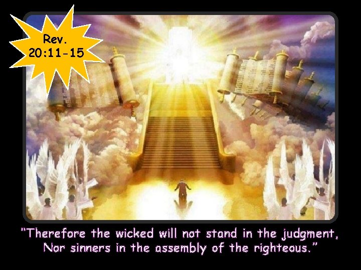 Rev. 20: 11 -15 “Therefore the wicked will not stand in the judgment, Nor