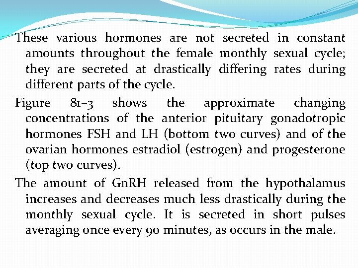 These various hormones are not secreted in constant amounts throughout the female monthly sexual