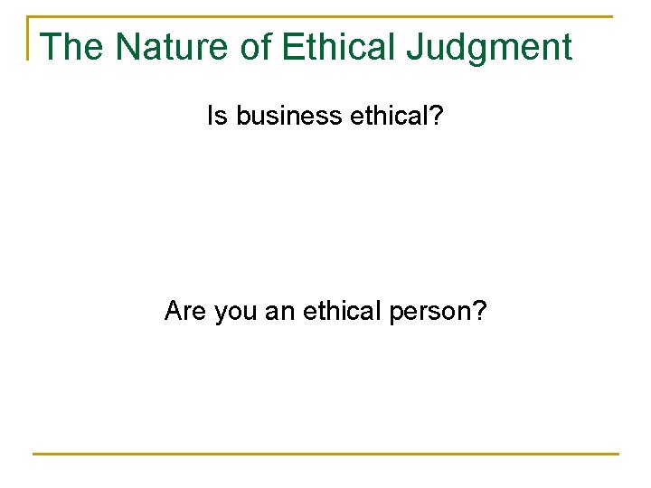 The Nature of Ethical Judgment Is business ethical? Are you an ethical person? 
