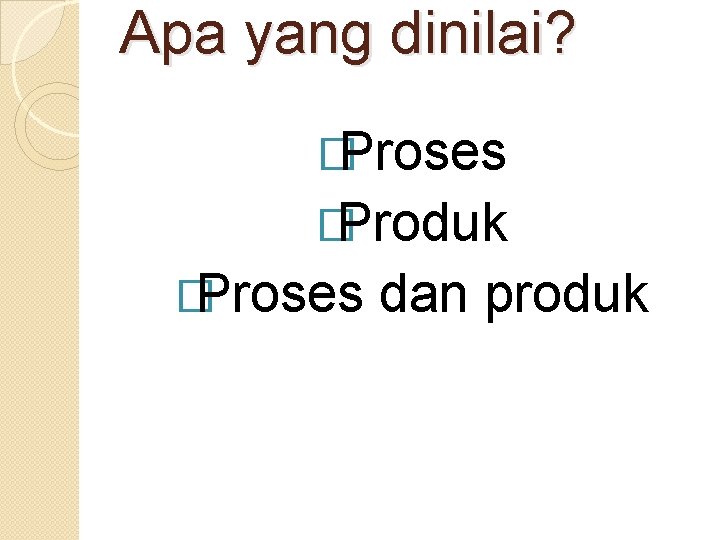 Apa yang dinilai? �Proses �Produk �Proses dan produk Apa yang dinilai? �Proses �Produk �Proses dan produk