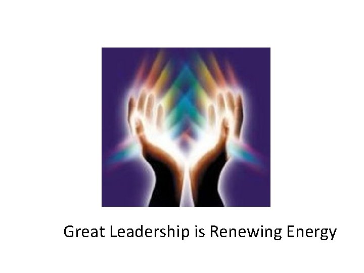 Energy is finite Great Leadership is Renewing Energy 