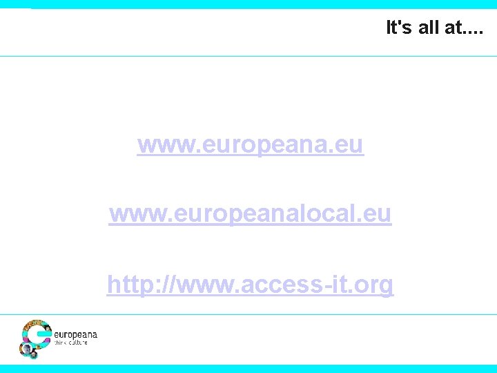 It's all at. . www. europeana. eu www. europeanalocal. eu http: //www. access-it. org