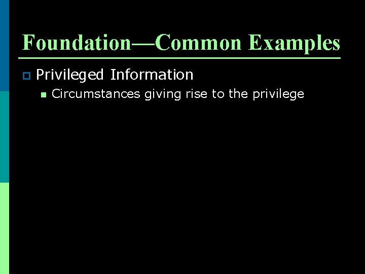 Foundation—Common Examples p Privileged Information n Circumstances giving rise to the privilege 