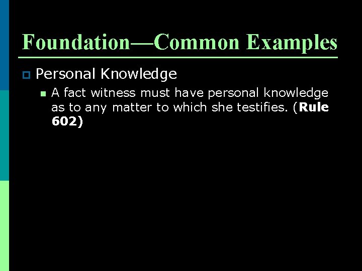 Foundation—Common Examples p Personal Knowledge n A fact witness must have personal knowledge as