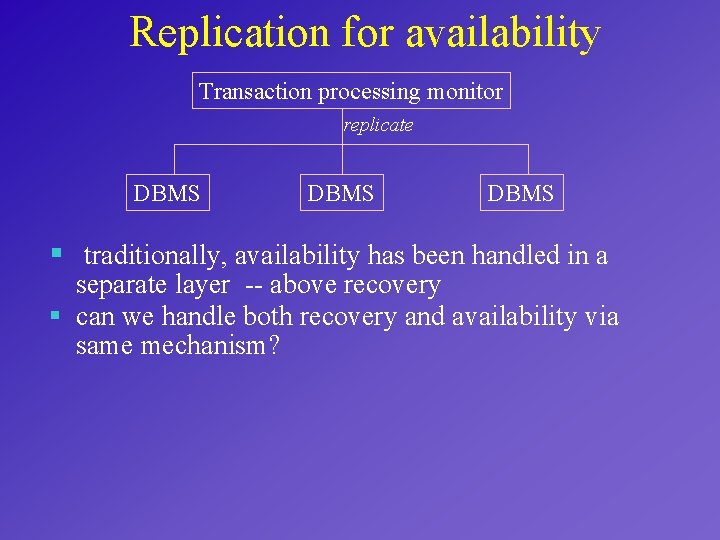 Replication for availability Transaction processing monitor replicate DBMS § traditionally, availability has been handled