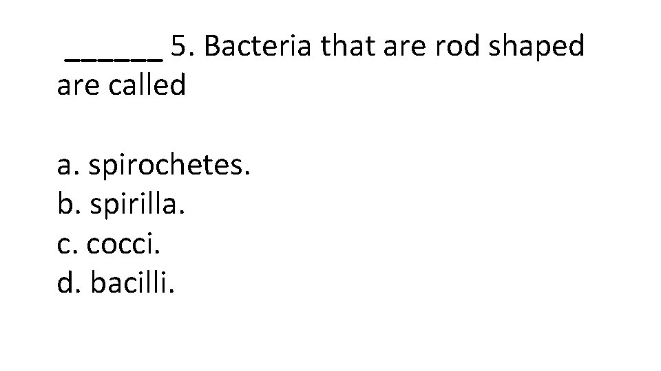 ______ 5. Bacteria that are rod shaped are called a. spirochetes. b. spirilla. c.