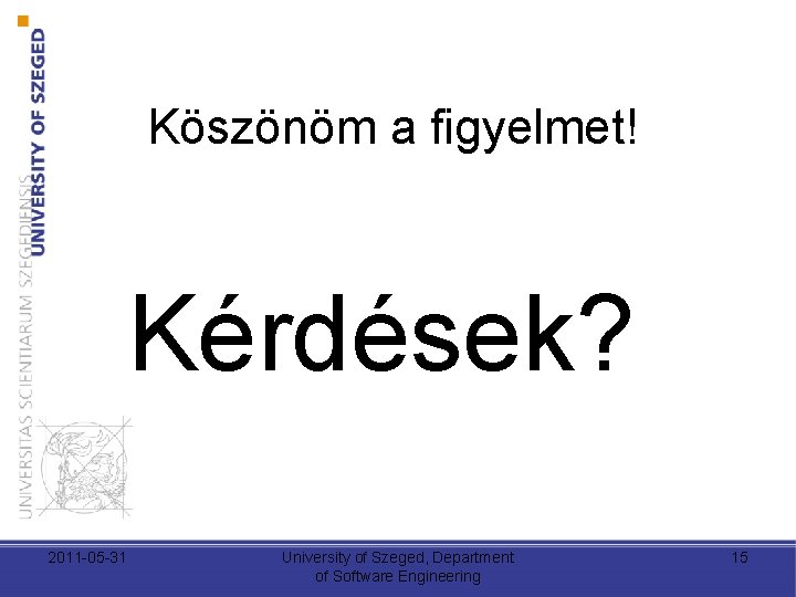 Köszönöm a figyelmet! Kérdések? 2011 -05 -31 University of Szeged, Department of Software Engineering Köszönöm a figyelmet! Kérdések? 2011 -05 -31 University of Szeged, Department of Software Engineering