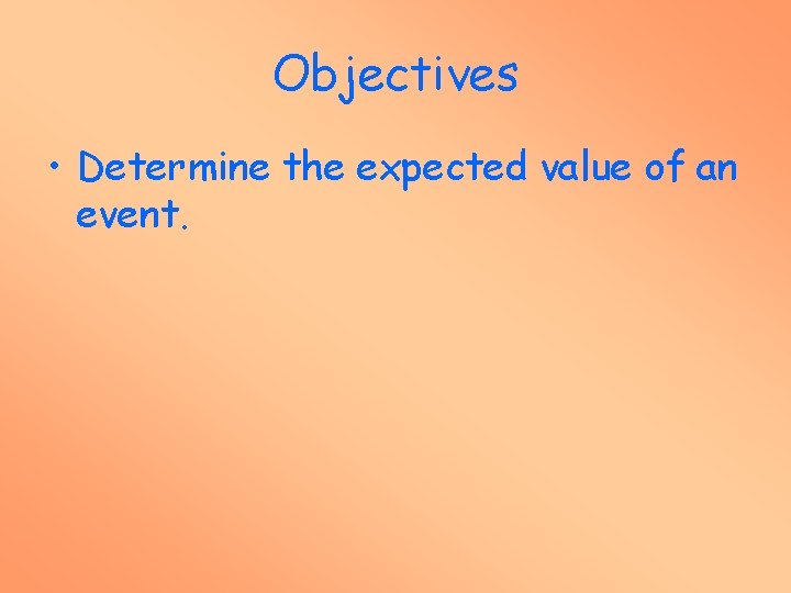 Objectives • Determine the expected value of an event. 