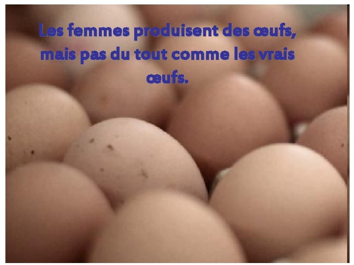 Les femmes produisent des œufs, mais pas du tout comme les vrais œufs. 