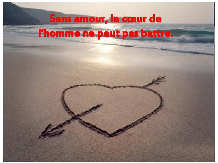 Sans amour, le cœur de l’homme ne peut pas battre. 