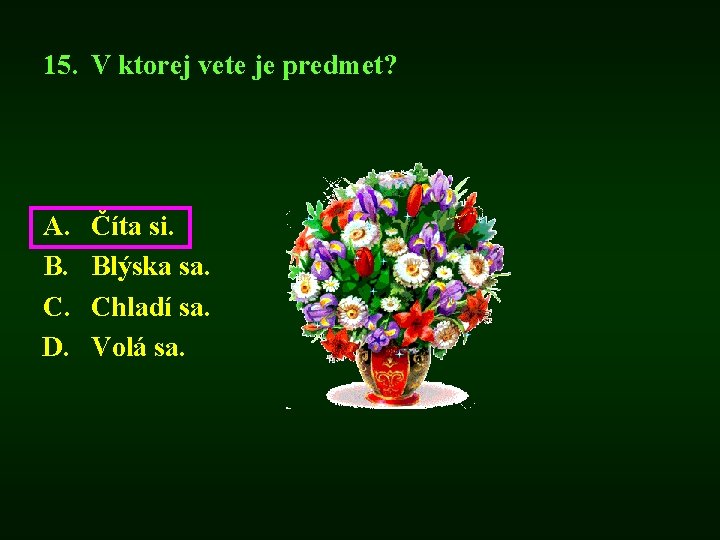 15. V ktorej vete je predmet? A. B. C. D. Číta si. Blýska sa.