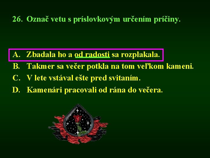 26. Označ vetu s príslovkovým určením príčiny. A. B. C. D. Zbadala ho a