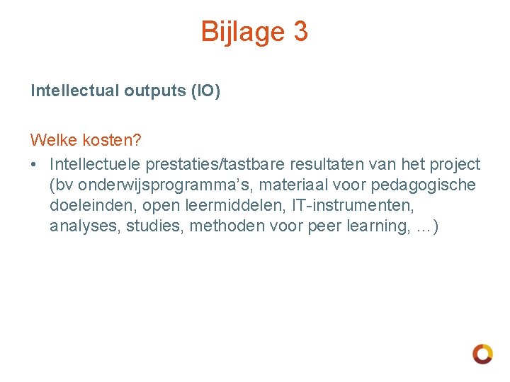 Bijlage 3 Intellectual outputs (IO) Welke kosten? • Intellectuele prestaties/tastbare resultaten van het project