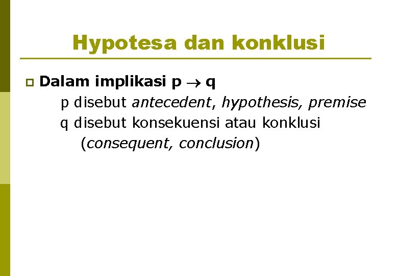 Hypotesa dan konklusi p Dalam implikasi p q p disebut antecedent, hypothesis, premise q
