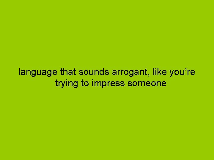 language that sounds arrogant, like you’re trying to impress someone 