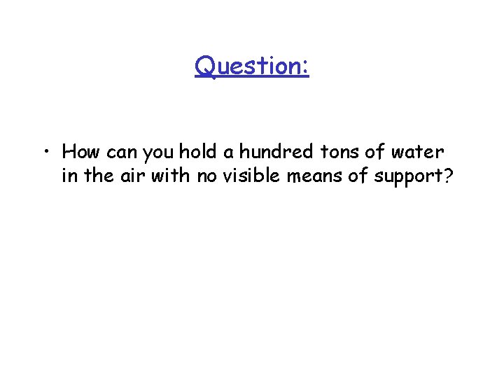 Question: • How can you hold a hundred tons of water in the air