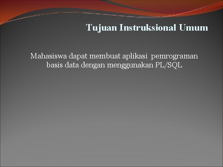 Tujuan Instruksional Umum Mahasiswa dapat membuat aplikasi pemrograman basis data dengan menggunakan PL/SQL Tujuan Instruksional Umum Mahasiswa dapat membuat aplikasi pemrograman basis data dengan menggunakan PL/SQL