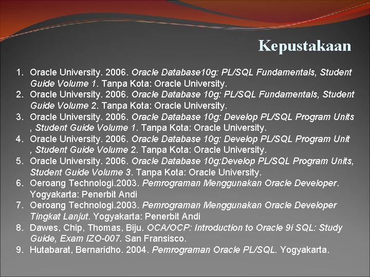 Kepustakaan 1. Oracle University. 2006. Oracle Database 10 g: PL/SQL Fundamentals, Student Guide Volume Kepustakaan 1. Oracle University. 2006. Oracle Database 10 g: PL/SQL Fundamentals, Student Guide Volume