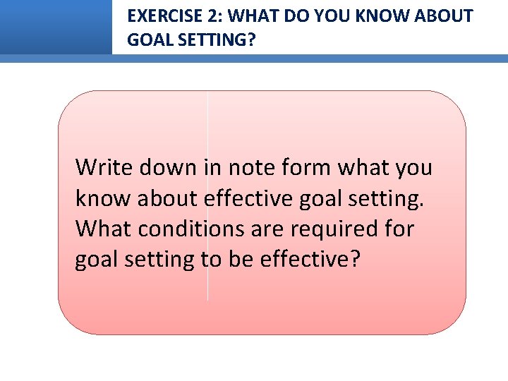 EXERCISE 2: WHAT DO YOU KNOW ABOUT GOAL SETTING? Write down in note form