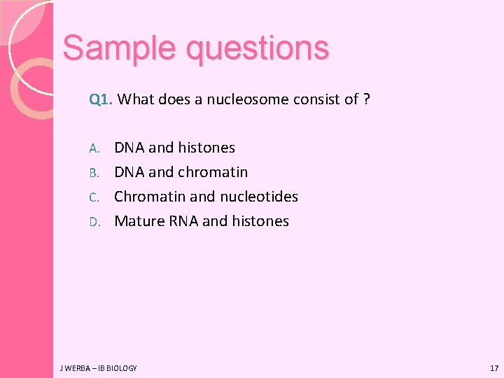 Sample questions Q 1. What does a nucleosome consist of ? DNA and histones