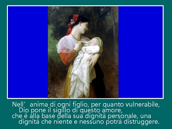 Nell’anima di ogni figlio, per quanto vulnerabile, Dio pone il sigillo di questo amore,