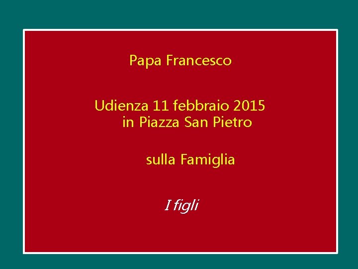 Papa Francesco Udienza 11 febbraio 2015 in Piazza San Pietro sulla Famiglia I figli