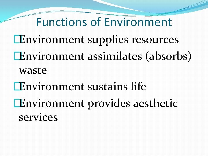 Functions of Environment �Environment supplies resources �Environment assimilates (absorbs) waste �Environment sustains life �Environment