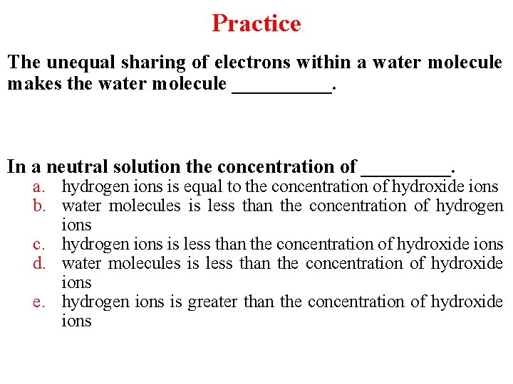 Practice The unequal sharing of electrons within a water molecule makes the water molecule