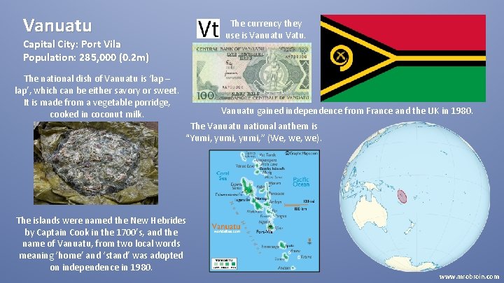 Vanuatu The currency they use is Vanuatu Vatu. Capital City: Port Vila Population: 285,