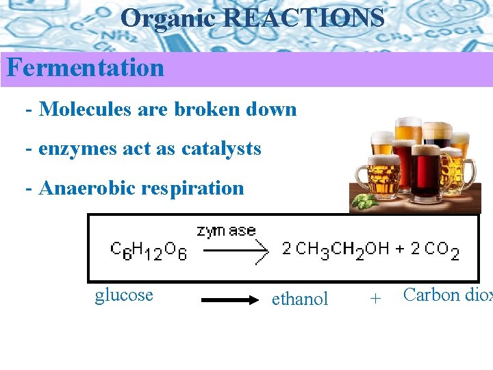 Organic REACTIONS Fermentation - Molecules are broken down - enzymes act as catalysts -