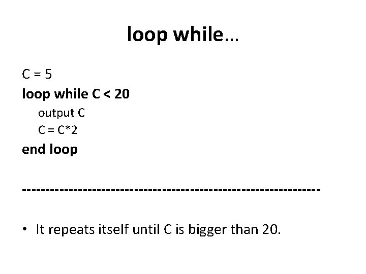 loop while… C=5 loop while C < 20 output C C = C*2 end loop while… C=5 loop while C < 20 output C C = C*2 end