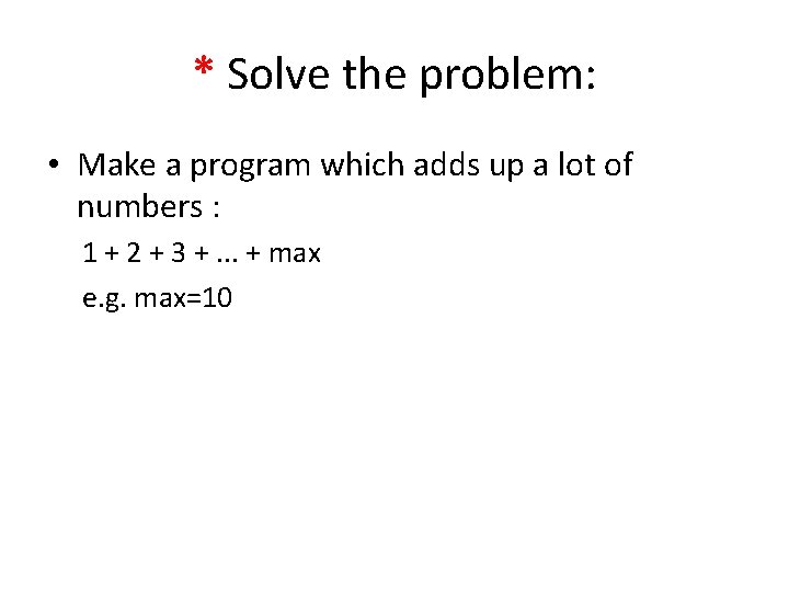 * Solve the problem: • Make a program which adds up a lot of * Solve the problem: • Make a program which adds up a lot of