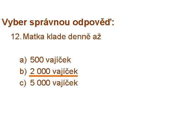 Vyber správnou odpověď: 12. Matka klade denně až a) 500 vajíček b) 2 000