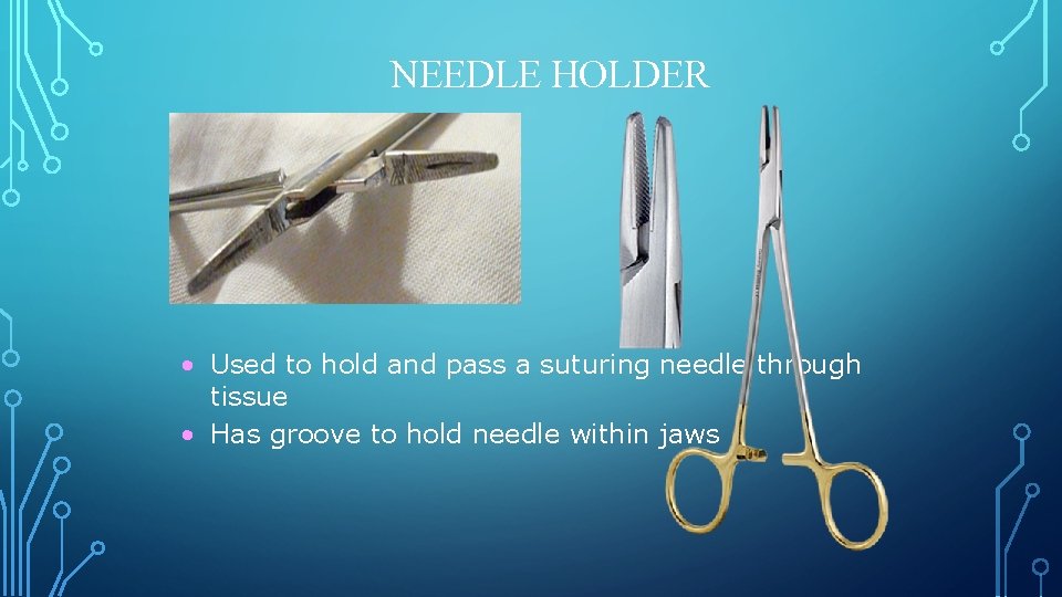 NEEDLE HOLDER • Used to hold and pass a suturing needle through tissue •