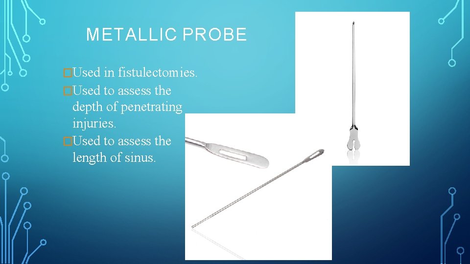 METALLIC PROBE �Used in fistulectomies. �Used to assess the depth of penetrating injuries. �Used