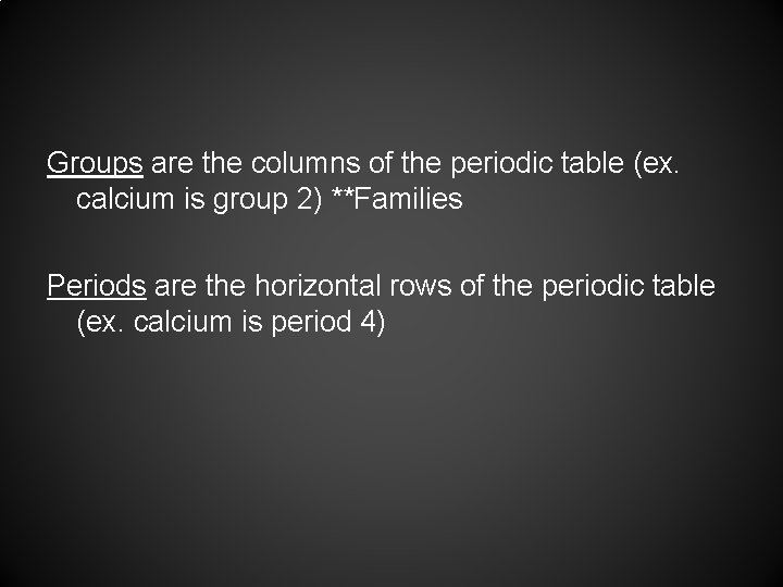 Groups are the columns of the periodic table (ex. calcium is group 2) **Families