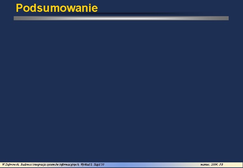 Podsumowanie W. Dąbrowski, Budowa i integracja systemów informacyjnych, Wykład 3, Slajd 50 marzec, 2004;