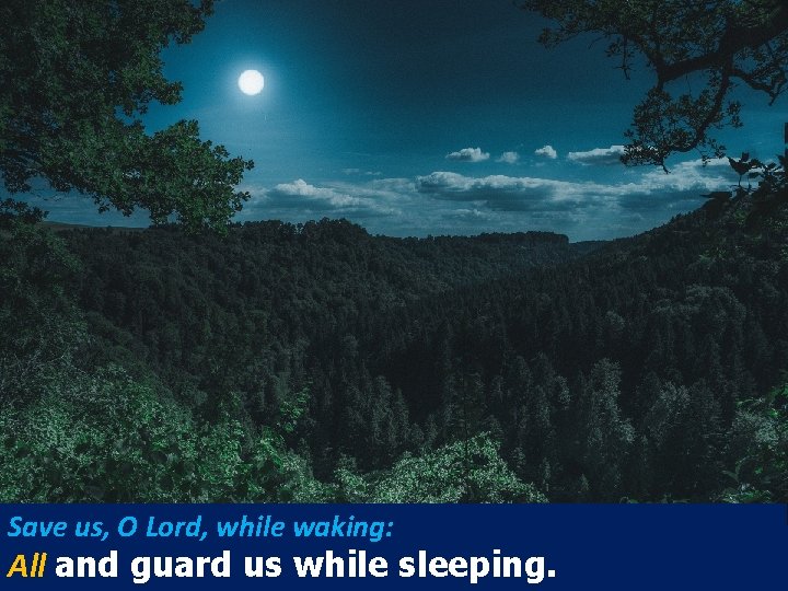Save us, O Lord, while waking: All and guard us while sleeping. 