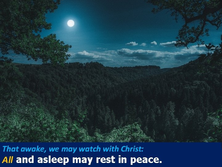 That awake, we may watch with Christ: All and asleep may rest in peace.