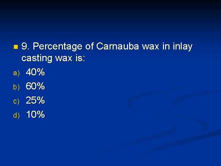 9. Percentage of Carnauba wax in inlay casting wax is: a) 40% b) 60%