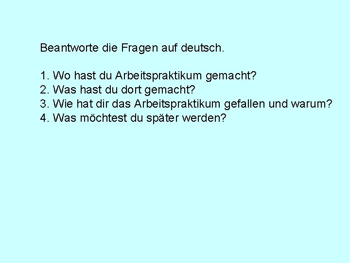Beantworte die Fragen auf deutsch. 1. Wo hast du Arbeitspraktikum gemacht? 2. Was hast Beantworte die Fragen auf deutsch. 1. Wo hast du Arbeitspraktikum gemacht? 2. Was hast