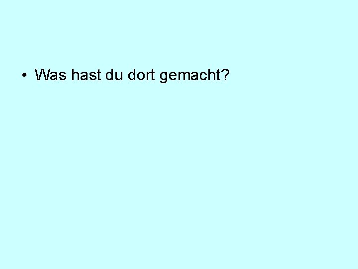 • Was hast du dort gemacht? • Was hast du dort gemacht?