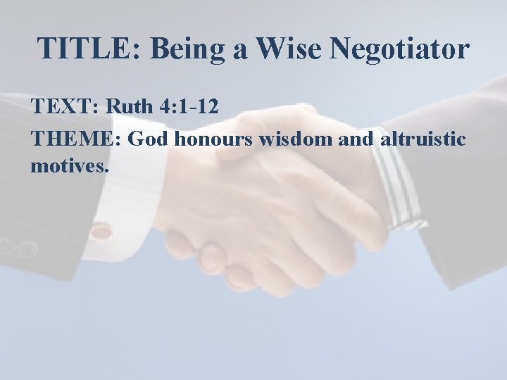 TITLE: Being a Wise Negotiator TEXT: Ruth 4: 1 -12 THEME: God honours wisdom