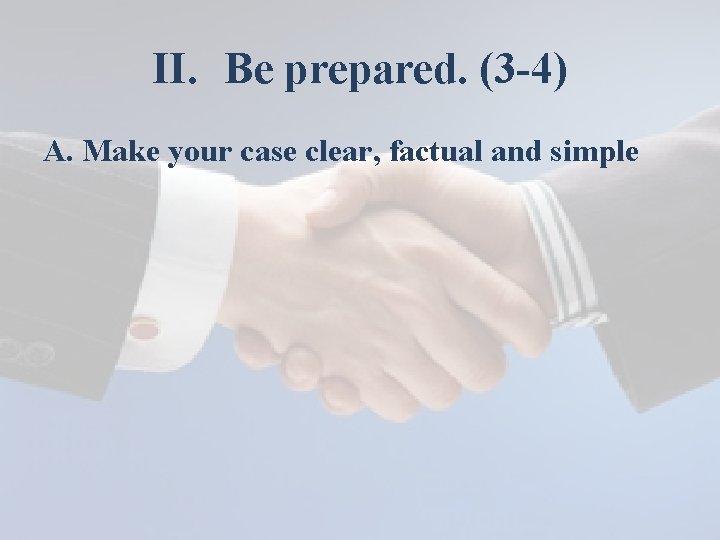 II. Be prepared. (3 -4) A. Make your case clear, factual and simple 