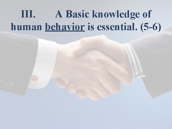 III. A Basic knowledge of human behavior is essential. (5 -6) 