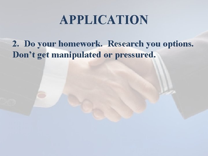 APPLICATION 2. Do your homework. Research you options. Don’t get manipulated or pressured. 